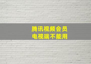 腾讯视频会员 电视端不能用